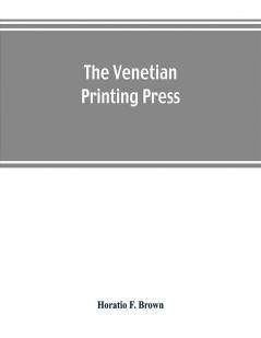 The Venetian printing press. An historical study based upon documents for the most part hitherto unpublished