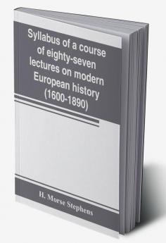 Syllabus of a course of eighty-seven lectures on modern European history (1600-1890)