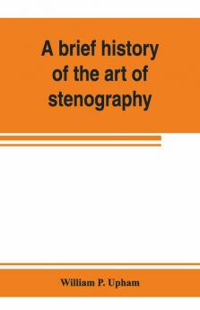 A Brief History Of The Art Of Stenography With A Proposed New System Of Phonetic Short-Hand