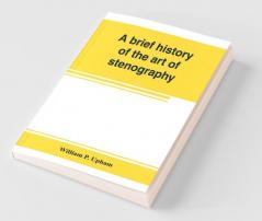 A Brief History Of The Art Of Stenography With A Proposed New System Of Phonetic Short-Hand