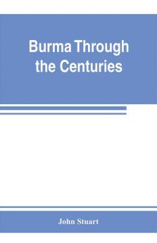 Burma through the centuries; being a short account of the leading races of Burma of their origin and of their struggles for supremacy throughout past centuries; also of the three Burmese wars and of the annexation of the country by the British governmen