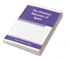 The Christian recovery of Spain being the story of Spain from the Moorish conquest to the fall of Granada (711-1492 a.d.)