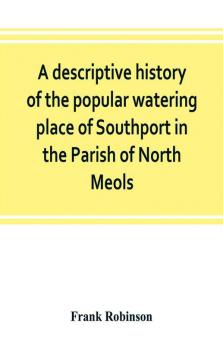 A descriptive history of the popular watering place of Southport in the Parish of North Meols on the western coast of Lancashire