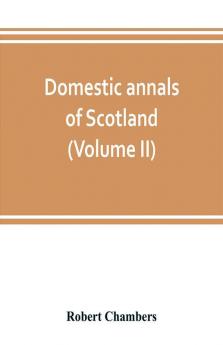 Domestic annals of Scotland from the reformation to the revolution (Volume II)