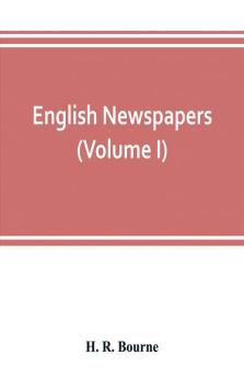 English newspapers; chapters in the history of journalism (Volume I)