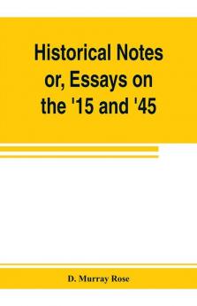 Historical notes; or Essays on the '15 and '45