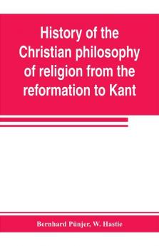 History of the Christian philosophy of religion from the reformation to Kant