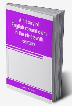 A history of English romanticism in the nineteenth century