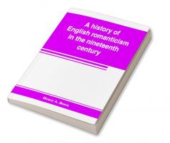 A history of English romanticism in the nineteenth century