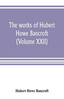 The works of Hubert Howe Bancroft (Volume XXII)