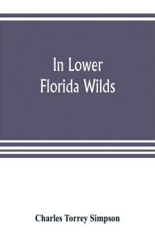 In lower Florida wilds; a naturalist's observations on the life physical geography and geology of the more tropical part of the state