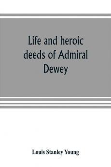 Life and heroic deeds of Admiral Dewey