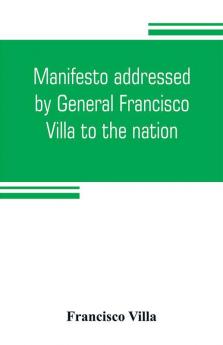 Manifesto addressed by General Francisco Villa to the nation and documents justifying the disavowal of Venustiano Carranza as first chief of the revolution