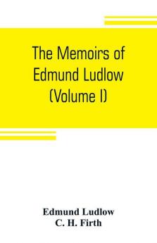 The memoirs of Edmund Ludlow lieutenant-general of the horse in the army of the commonwealth of England 1625-1672 (Volume I)