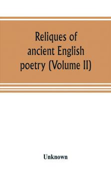 Reliques of ancient English poetry consisting of old heroic ballads songs and other pieces of our earlier poets together with some few of later date (Volume II)