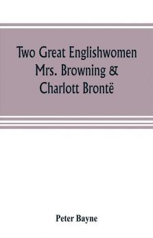 Two Great Englishwomen, Mrs. Browning & Charlott Brontë: With An Essay On Poetry, Illustrated From Wordsworth, Burns, And Byron