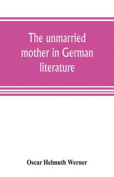 The unmarried mother in German literature with special reference to the period 1770-1800