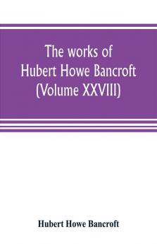 The works of Hubert Howe Bancroft (Volume XXVIII)