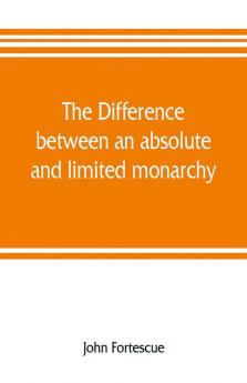 The difference between an absolute and limited monarchy; as it more particularly regards the English constitution