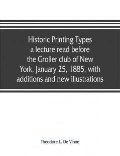 Historic printing types a lecture read before the Grolier club of New York January 25 1885 with additions and new illustrations;