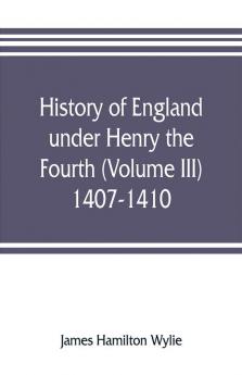 History of England under Henry the Fourth (Volume III) 1407-1410