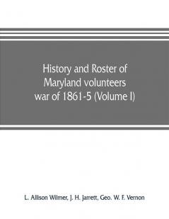 History and roster of Maryland volunteers war of 1861-5 (Volume I)