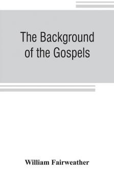 The background of the Gospels; or Judaism in the period between the Old and New Testaments