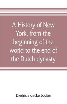 A history of New York from the beginning of the world to the end of the Dutch dynasty; containing among many surprising and curious matters the unutterable ponderings of walter the Doubter the disastrous projects of william the testy and the chivalri