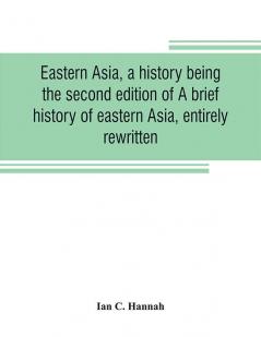 Eastern Asia a history being the second edition of A brief history of eastern Asia entirely rewritten