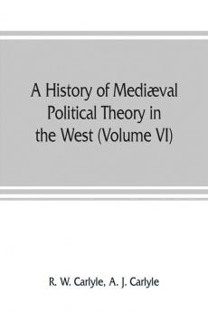 A history of mediæval political theory in the West (Volume VI) Political Theory from 1300 to 1600