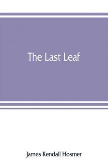 The last leaf; observations during seventy-five years of men and events in America and Europe