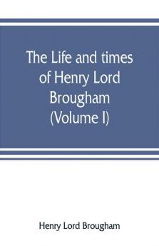 The life and times of Henry Lord Brougham (Volume I)