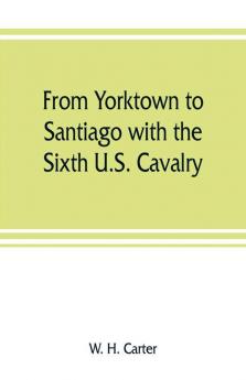 From Yorktown to Santiago with the Sixth U.S. Cavalry