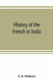 History Of The French In India : From The Founding Of Pondichery In 1674 To The Capture Of That Place In 1761