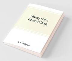History Of The French In India : From The Founding Of Pondichery In 1674 To The Capture Of That Place In 1761