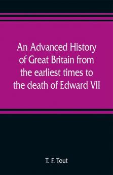 An advanced history of Great Britain from the earliest times to the death of Edward VII