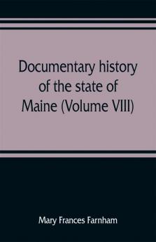 Documentary history of the state of Maine (Volume VIII) Containing the Farnham Papers 1698-1871