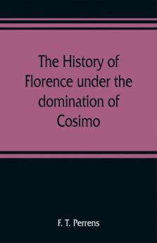 The history of Florence under the domination of Cosimo Piero Lorenzo de' Medicis 1434-1492