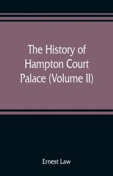 The history of Hampton Court Palace (Volume II)