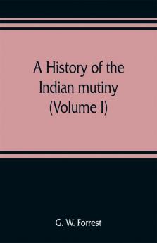 A History Of The Indian Mutiny Reviewed And Illustrated From Original Documents (Volume I)