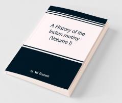 A History Of The Indian Mutiny Reviewed And Illustrated From Original Documents (Volume I)