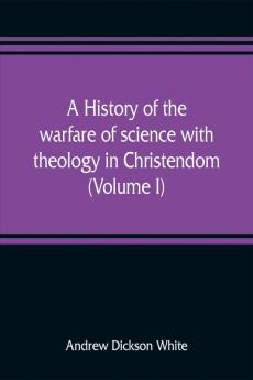 A history of the warfare of science with theology in Christendom (Volume I)