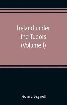 Ireland under the Tudors; with a succinct account of the earlier history (Volume I)