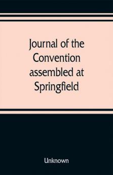 Journal of the Convention assembled at Springfield June 7 1847 in pursuance of an act of the General Assembly of the State of Illinois entitled an act to provide for the call of a convention approved February 20 1847 for the purpose of altering