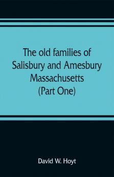 The old families of Salisbury and Amesbury Massachusetts ; with some related families of Newbury Haverhill Ipswich and Hampton (Part One)