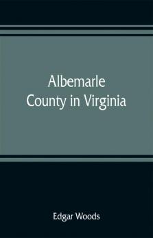 Albemarle County in Virginia; giving some account of what it was by nature of what it was made by man and of some of the men who made it