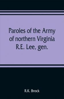 Paroles of the Army of northern Virginia R.E. Lee gen. /C.S.A. commanding surrendered at Appomattox C.H. Va. April 9 1865 to Lieutenant Genral U.S. Grant comaning armies of the U.S