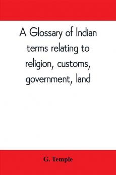 A glossary of Indian terms relating to religion customs government land ; and other terms in common use