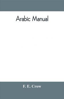 Arabic manual. A colloquial handbook in the Syrian dialect for the use of visitors to Syria and Palestine containing a simplified grammar a comprehensive English and Arabic vocabulary and dialogues. The whole in English characters carefully transliter