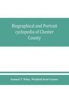 Biographical and portrait cyclopedia of Chester County Pennsylvania comprising a historical sketch of the county. Together with more than five hundred biographical sketches of the prominent men and leading citizens of the county